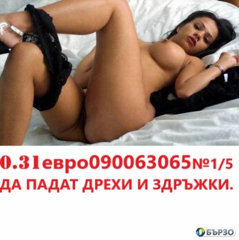 0900XXXXXX ДА ПАДАТ ДРЕХИ И ЗАДРЪЖКИ (О.31 евро/минута ) за тонус и настоение по всяко бреме